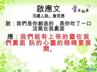 啟應文
    司禮人啟、會眾應

啟：我們是你創造的，是你吹了一口
     活氣在我裏面
應：我們就有上帝的靈在我
們裏面 阮的心靈的眼睛要展
      開。
 
