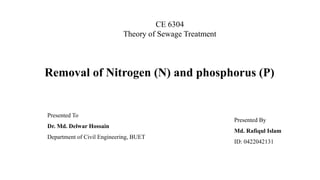 Removal of Nitrogen (N) and phosphorus (P)
Presented By
Md. Rafiqul Islam
ID: 0422042131
CE 6304
Theory of Sewage Treatment
Presented To
Dr. Md. Delwar Hossain
Department of Civil Engineering, BUET
 