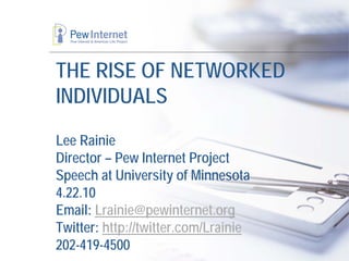 THE RISE OF NETWORKED
INDIVIDUALS
Lee Rainie
Director – Pew Internet Project
Speech at University of Minnesota
4.22.10
Email: Lrainie@pewinternet.org
Twitter: http://twitter.com/Lrainie
202-419-4500
 