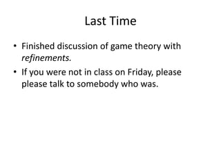 Last Time
• Finished discussion of game theory with
refinements.
• If you were not in class on Friday, please
please talk to somebody who was.
 