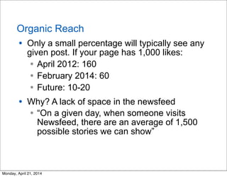 Organic Reach
• Only a small percentage will typically see any
given post. If your page has 1,000 likes:
• April 2012: 160...