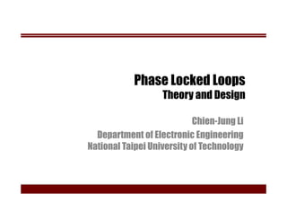 Phase Locked Loops
Theory and Design
Chien-Jung Li
Department of Electronic Engineering
National Taipei University of Technology
 