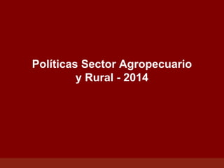 Políticas Sector Agropecuario
y Rural - 2014
 