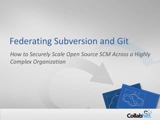1 Copyright ©2012 CollabNet, Inc. All Rights Reserved.
Federating Subversion and Git
How to Securely Scale Open Source SCM Across a Highly
Complex Organization
 
