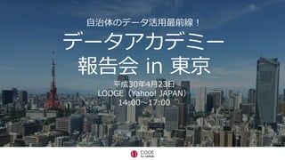 ⾃治体のデータ活⽤最前線！
データアカデミー
報告会 in 東京
平成30年4⽉23⽇
LODGE（Yahoo! JAPAN）
14:00〜17:00
 
