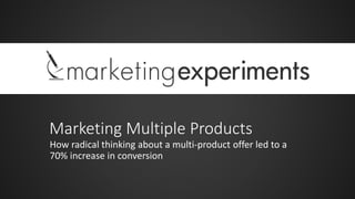 Marketing Multiple Products
How radical thinking about a multi-product offer led to a
70% increase in conversion
 