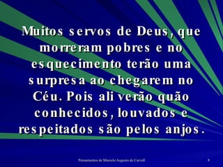 Muitos servos de Deus, que morreram pobres e no esquecimento terão uma surpresa ao chegarem no Céu. Pois ali verão quão conhecidos, louvados e respeitados são pelos anjos. 