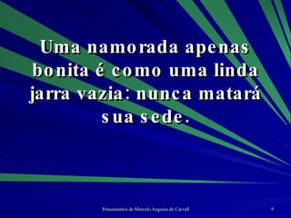 Uma namorada apenas bonita é como uma linda jarra vazia: nunca matará sua sede. 