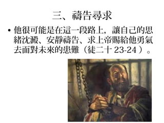 三、禱告尋求
• 他很可能是在這一段路上，讓自己的思
緒沈澱、安靜禱告、求上帝賜給他勇氣
去面對未來的患難（徒二十 23-24 ）。
 
