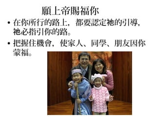 願上帝賜福你
• 在你所行的路上，都要認定 的引導，祂
必指引你的路。祂
• 把握住機會，使家人、同學、朋友因你
蒙福。
 