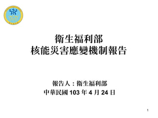 11
衛生福利部
核能災害應變機制報告
報告人：衛生福利部
中華民國 103 年 4 月 24 日
 