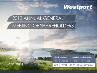 Westport Innovations Inc.
April 2014
2013 ANNUAL GENERAL
MEETING OF SHAREHOLDERS
1
stock symbols market capitalization
TSX NASDAQ CAD USD
WPT WPRT $0.95 billion $0.9 billion
 