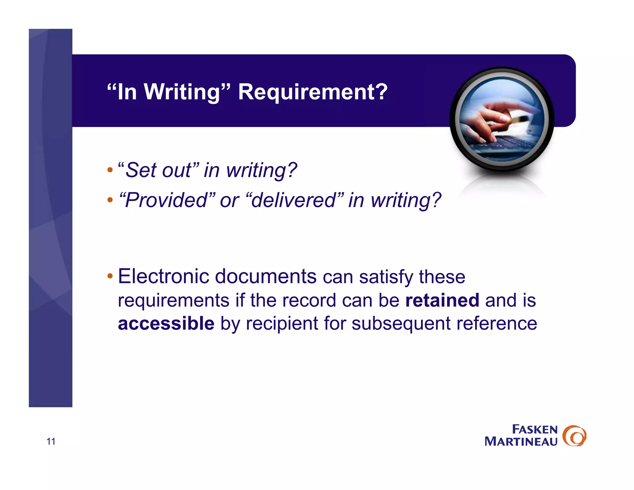 “In Writing” Requirement?
• “Set out” in writing?
• “Provided” or “delivered” in writing?
• Electronic documents can satisfy these
requirements if the record can be retained and is
accessible by recipient for subsequent reference
11
 