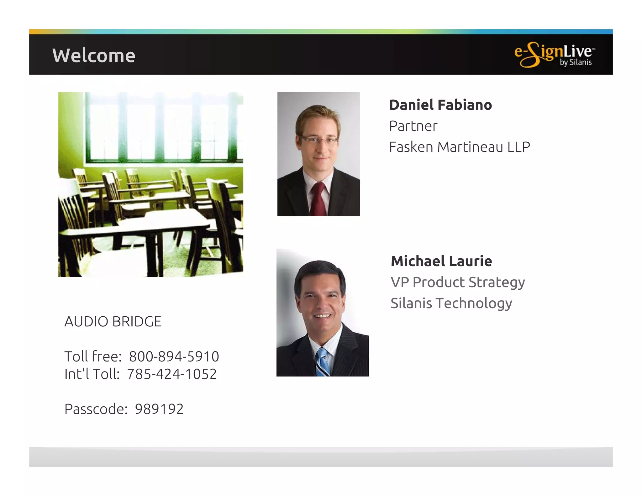 Daniel Fabiano
Partner
Fasken Martineau LLP
Michael Laurie
VP Product Strategy
Silanis Technology
Welcome
AUDIO BRIDGE
Toll free: 800-894-5910
Int'l Toll: 785-424-1052
Passcode: 989192
 