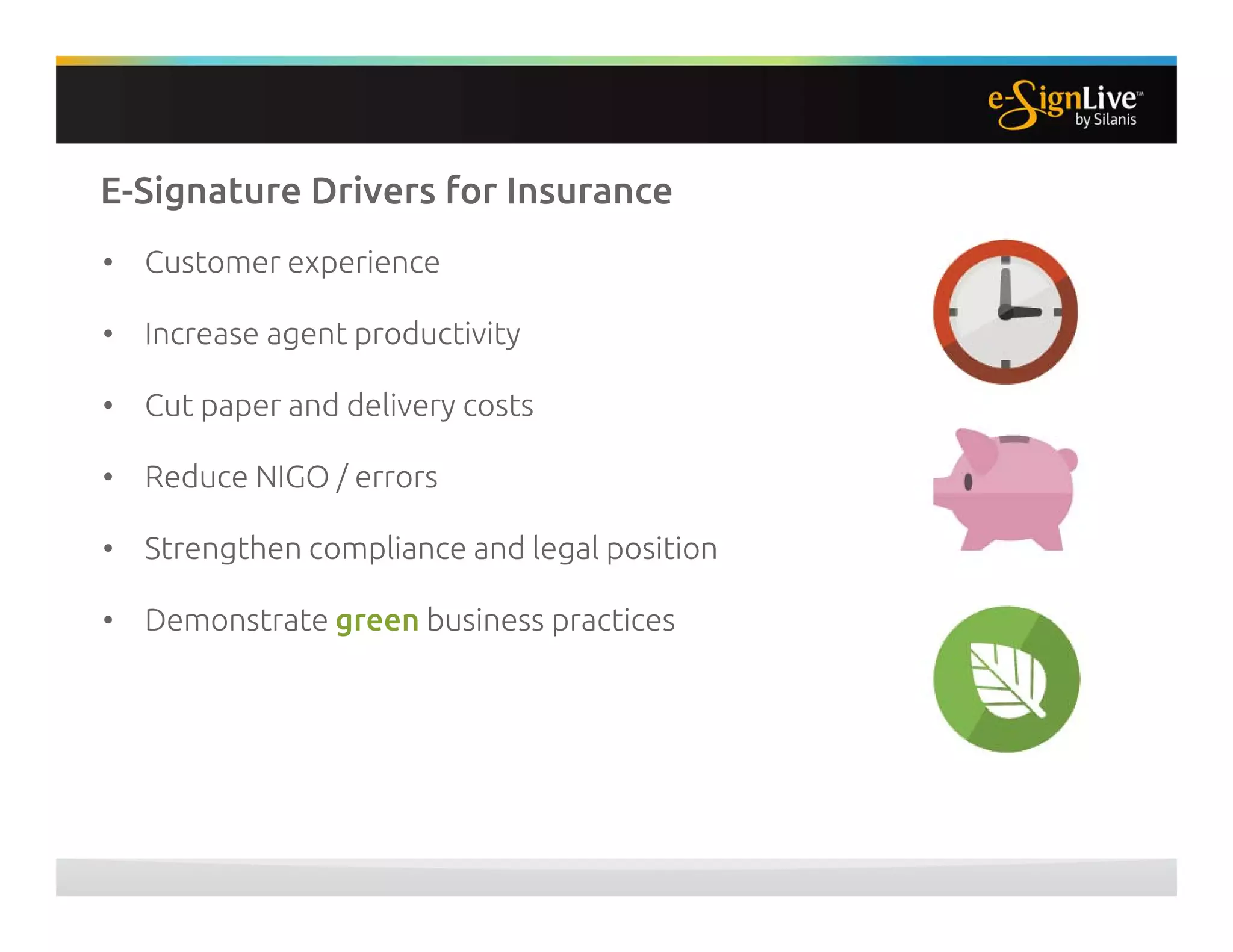 E-Signature Drivers for Insurance
• Customer experience
• Increase agent productivity
• Cut paper and delivery costs
• Reduce NIGO / errors
• Strengthen compliance and legal position
• Demonstrate green business practices
 