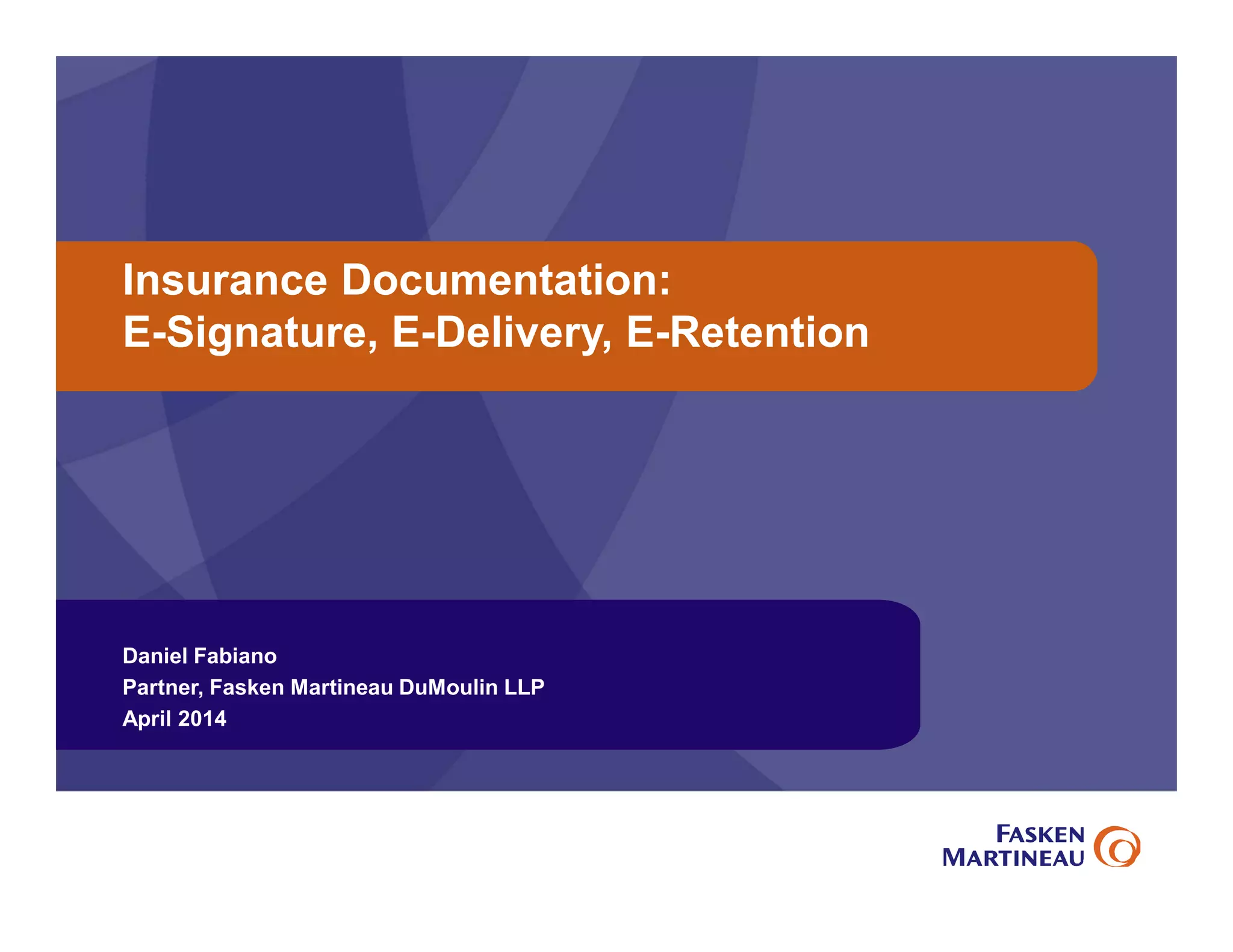 Insurance Documentation:
E-Signature, E-Delivery, E-Retention
Daniel Fabiano
Partner, Fasken Martineau DuMoulin LLP
April 2014
 