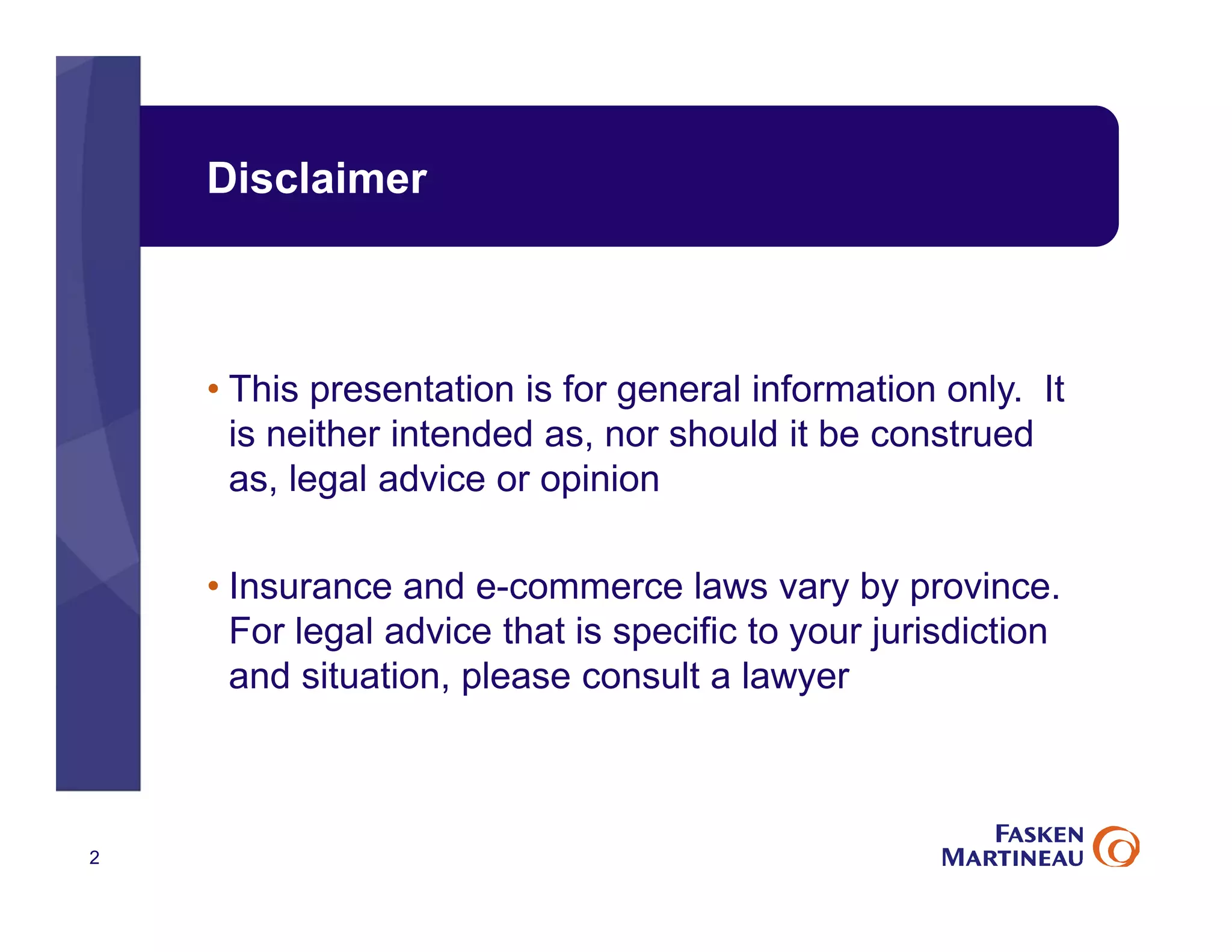 Disclaimer
• This presentation is for general information only. It
is neither intended as, nor should it be construed
as, legal advice or opinion
• Insurance and e-commerce laws vary by province.
For legal advice that is specific to your jurisdiction
and situation, please consult a lawyer
2
 