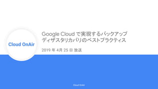 Cloud Onr
Cloud OnAir
Cloud OnAir
2019 年 4月 25 日 放送
Google Cloud で実現するバックアップ
ディザスタリカバリのベストプラクティス
 