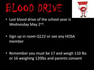 BLOOD DRIVE
• Last blood drive of the school year is
  Wednesday May 2nd.

• Sign up in room Q122 or see any HOSA
  member

• Remember you must be 17 and weigh 110 lbs
  or 16 weighing 120lbs and parents consent
 