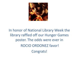 In honor of National Library Week the
 library raffled off our Hunger Games
     poster. The odds were ever in
        ROCIO ORDONEZ favor!
                Congrats!
 