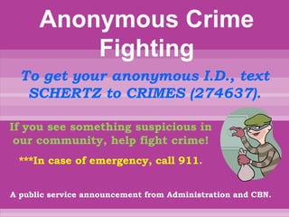 To get your anonymous I.D., text
   SCHERTZ to CRIMES (274637).

If you see something suspicious in
 our community, help fight crime!
 ***In case of emergency, call 911.


A public service announcement from Administration and CBN.
 