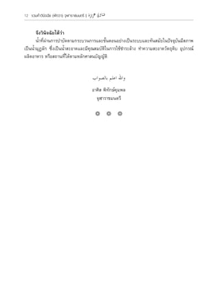12 รวมค�ำวินิจฉัย (ฟัตวา) จุฬาราชมนตรี | ‫ية‬‫ز‬‫ي‬‫ز‬‫ع‬ ‫فـتاوى‬
	 จึงวินิจฉัยได้ว่า
	 น�้ำที่ผ่านการบ�ำบัดตามกระบวนการและขั้นตอนอย่างเป็นระบบและทันสมัยในปัจจุบันมีสภาพ
เป็นน�้ำมุฏลัก ซึ่งเป็นน�้ำสะอาดและมีคุณสมบัติในการใช้ช�ำระล้าง ท�ำความสะอาดวัตถุดิบ อุปกรณ์
ผลิตอาหาร หรือสถานที่ได้ตามหลักศาสนบัญญัติ
‫بالصواب‬ ‫اعلم‬ ‫واهلل‬
อาศิส พิทักษ์คุมพล
จุฬาราชมนตรี
* * *
 