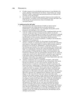 106 HERRAMIENTAS
El taller requiere de un facilitador para promover una dinámica de
grupo, plasmar ordenadamente las ideas e impresiones que surjan
durante el taller, asegurando una posición neutra en el proceso de
revisión con los dos grupos.
Los criterios de evaluación que guiarán el proceso de revisión son
presentados y revisados con los participantes al inicio del taller con
el fin de que las presentaciones sean escuchadas más
sistemáticamente.
2. Implementación del taller
Presentaciones del Grupo Interno: el taller se inicia con las
presentaciones del Grupo Interno acerca del entorno, la
problemática, la metodología y los resultados alcanzados con la
propuesta metodológica a ser evaluada.
Visita de campo: las presentaciones serán complementadas por una
visita de campo para que el Grupo Externo observe in-situ las
acciones que se han realizado en el marco de la experiencia evaluada
y tenga la oportunidad de interactuar directamente con los actores
involucrados en estas acciones. Esta interacción da mayores
elementos de juicio a la hora de debatir y establecer las fortalezas y
debilidades de la propuesta.
Análisis en grupos de trabajo: los dos grupos de participantes,
interno y externo, se separan para realizar el ejercicio de evaluación
participativa. Cada grupo indica en tarjetas diferenciadas según su
perspectiva las fortalezas, debilidades y sugerencias para la
metodología presentada y los avances alcanzados. Para facilitar este
proceso se utilizan los criterios de evaluación definidos al inicio del
taller. Los participantes usarán los apuntes tomados durante las
presentaciones y al final del día de campo. Se aconseja hacer una
reunión de reflexión entre los participantes después de las visitas de
campo para sintetizar las observaciones y preguntas que surgieron.
Cada grupo analiza separadamente las tarjetas que reflejan las
opiniones expresadas y las organizan por temas importantes que son
acordados con los miembros del grupo.
Análisis en plenaria: una vez terminada esta parte, cada grupo
presenta en plenaria los resultados de sus evaluaciones, uno con la
perspectiva interna y el otro con la externa. Después de estas
presentaciones se analizan e interpretan, siempre en plenaria, las
tarjetas puestas, comparando y evaluando las opiniones expresadas
en los dos grupos. Se identifican los temas que son congruentes y
conflictivos entre los grupos, aclarando las dudas y haciendo una
síntesis de las sugerencias expresadas. Esta etapa de evaluación
participativa es ilustrada en la matriz adjunta donde se observan las
diferentes opciones de combinación de opiniones entre los grupos
(figura 1). Hay una serie de temas que son reconocidos como
fortalezas por ambos grupos, lo que conforta al equipo interno en su
enfoque. En otros temas puede haber divergencias de opinión entre
los grupos. Cuando la divergencia se debe a falta de entendimiento
por parte del grupo externo, es suficiente una clarificación para
llegar a una congruencia de criterios. Pero hay casos donde la
divergencia es de fondo. En ese caso, hay necesidad de realizar
ajustes eventuales para mejorar el enfoque de parte del equipo
interno o las adaptaciones que el grupo externo tendría que realizar
para adecuar la metodología a su contextos. Finalmente, hay temas
en los cuales ambos grupos han reconocido una debilidad. Es por
ejemplo el caso de la falta de documentación metodológica de los
enfoques presentados.
 