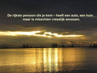 De rijkste persoon die je kent – heeft een auto, een huis ,  maar is misschien vreselijk eenzaam. 