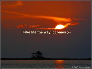 Take life the way it comes ;-) 