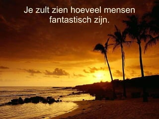 Je zult zien hoeveel mensen fantastisch zijn. 