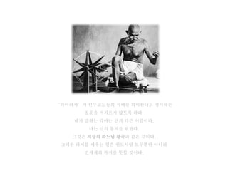 ‘라마라쟈’가 힌두교도들의 지배를 의미한다고 생각하는
       잘못을 저지르지 않도록 하라.
    내가 말하는 라마는 신의 다른 이름이다.
        나는 신의 통치를 원한다.
    그것은 지상의 하느님 왕국과 같은 것이다.
 그러한 라쟈를 세우는 일은 인도사람 모두뿐만 아니라
       전세계의 복지를 뜻할 것이다.
 