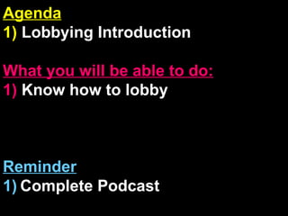 Agenda 1)  Lobbying Introduction What you will be able to do: 1)  Know how to lobby Reminder 1)   Complete Podcast 