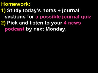 Homework:  1)  Study today’s notes + journal sections for  a possible journal quiz . 2)  Pick and listen to your  4 news podcast  by next Monday. Journal Check:  If your name is called, drop off your journal with Mr. Chiang ( if requested, points lost if your journal is not turned in ) 