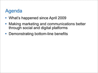 Agenda
• What’s happened since April 2009
• Making marketing and communications better
through social and digital platforms
• Demonstrating bottom-line benefits
 
