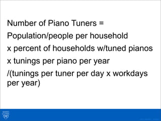 ©2011 MFMER | 3139261-
Number of Piano Tuners =
Population/people per household
x percent of households w/tuned pianos
x tunings per piano per year
/(tunings per tuner per day x workdays
per year)
 