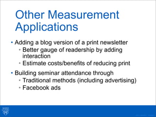 ©2011 MFMER | 3139261-
Other Measurement
Applications
• Adding a blog version of a print newsletter
• Better gauge of readership by adding
interaction
• Estimate costs/benefits of reducing print
• Building seminar attendance through
• Traditional methods (including advertising)
• Facebook ads
 