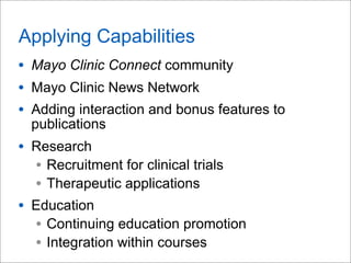 Applying Capabilities
• Mayo Clinic Connect community
• Mayo Clinic News Network
• Adding interaction and bonus features to
publications
• Research
• Recruitment for clinical trials
• Therapeutic applications
• Education
• Continuing education promotion
• Integration within courses
 