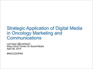 Lee Aase (@LeeAase)
Mayo Clinic Center for Social Media
April 26, 2014
#NACCDOPAN
Strategic Application of Digital Media
in Oncology Marketing and
Communications
 