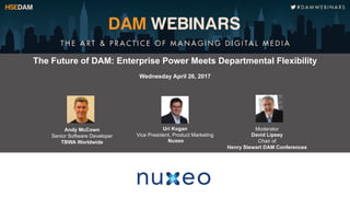 The Future of DAM: Enterprise Power Meets Departmental Flexibility
Wednesday April 26, 2017
Uri Kogan
Vice President, Product Marketing
Nuxeo
Sponsored by:
Andy McCown
Senior Software Developer
TBWA Worldwide
Moderator
David Lipsey
Chair of
Henry Stewart DAM Conferences
 