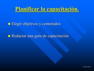 © WFTA 2001
Planificar la capacitación.
 Elegir objetivos y contenidos
 Redactar una guía de capacitación
 