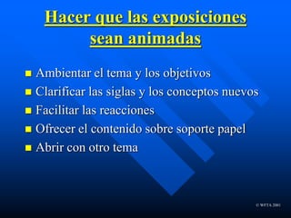 © WFTA 2001
Hacer que las exposiciones
sean animadas
 Ambientar el tema y los objetivos
 Clarificar las siglas y los conceptos nuevos
 Facilitar las reacciones
 Ofrecer el contenido sobre soporte papel
 Abrir con otro tema
 