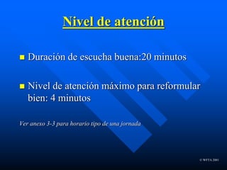 © WFTA 2001
Nivel de atención
 Duración de escucha buena:20 minutos
 Nivel de atención máximo para reformular
bien: 4 minutos
Ver anexo 3-3 para horario tipo de una jornada
 