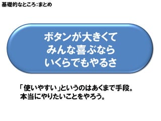 基礎的なところ：まとめ




         ボタンが大きくて
         みんな喜ぶなら
         いくらでもやるさ

    「使いやすい」というのはあくまで手段。
    本当にやりたいことをやろう。
 