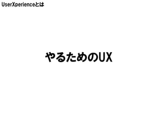 UserXperienceとは




                  やるためのUX
 