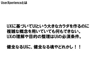 UserXperienceとは




   UXに基づいてUIという大きなカラダを作るのに
   複雑な概念を用いていても何もできない。
   UXの理解や目的の整理はUIの必須条件。

   健全なるUIに、健全なる魂やどれかし！！
 