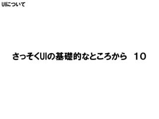 UIについて




  さっそくUIの基礎的なところから １０
 