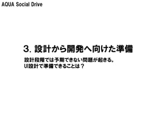 AQUA Social Drive




        ３. 設計から開発へ向けた準備
         設計段階では予期できない問題が起きる。
         UI設計で準備できることは？
 