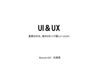 UI＆UX
重要なのは、毎日さわって嬉しい UI/UX!




     Bascule GO! - 大塚晃
 
