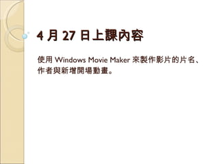 4 月 27 日上課內容 使用 Windows Movie Maker 來製作影片的片名、 作者與新增開場動畫。 
