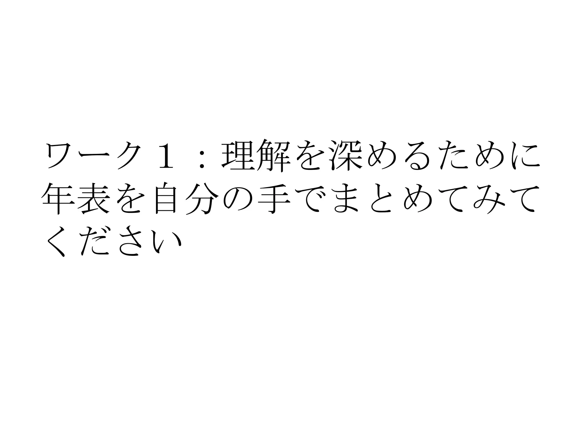 ワーク１：理解を深めるために	
  
年表を自分の手でまとめてみて	
  
ください	
  
 